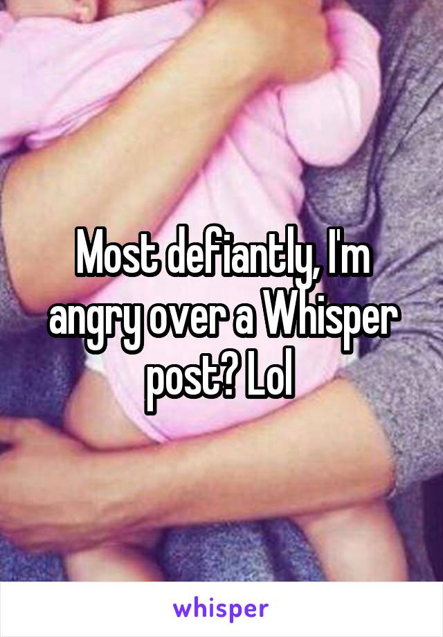 Most defiantly, I'm angry over a Whisper post? Lol 