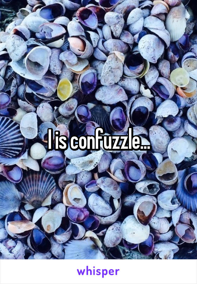 I is confuzzle...