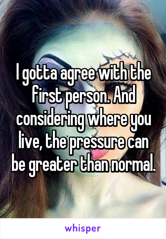 I gotta agree with the first person. And considering where you live, the pressure can be greater than normal.