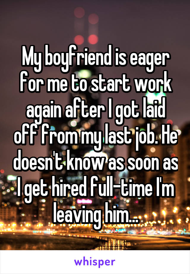 My boyfriend is eager for me to start work again after I got laid off from my last job. He doesn't know as soon as I get hired full-time I'm leaving him...