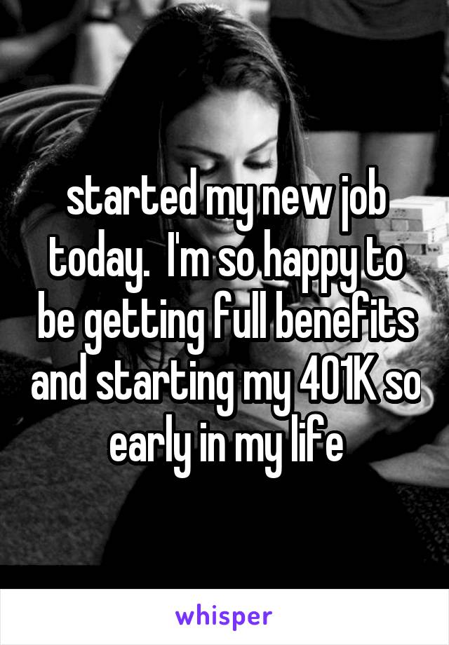 started my new job today.  I'm so happy to be getting full benefits and starting my 401K so early in my life