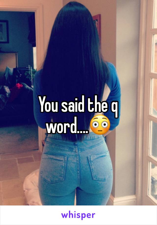 You said the q word....😳