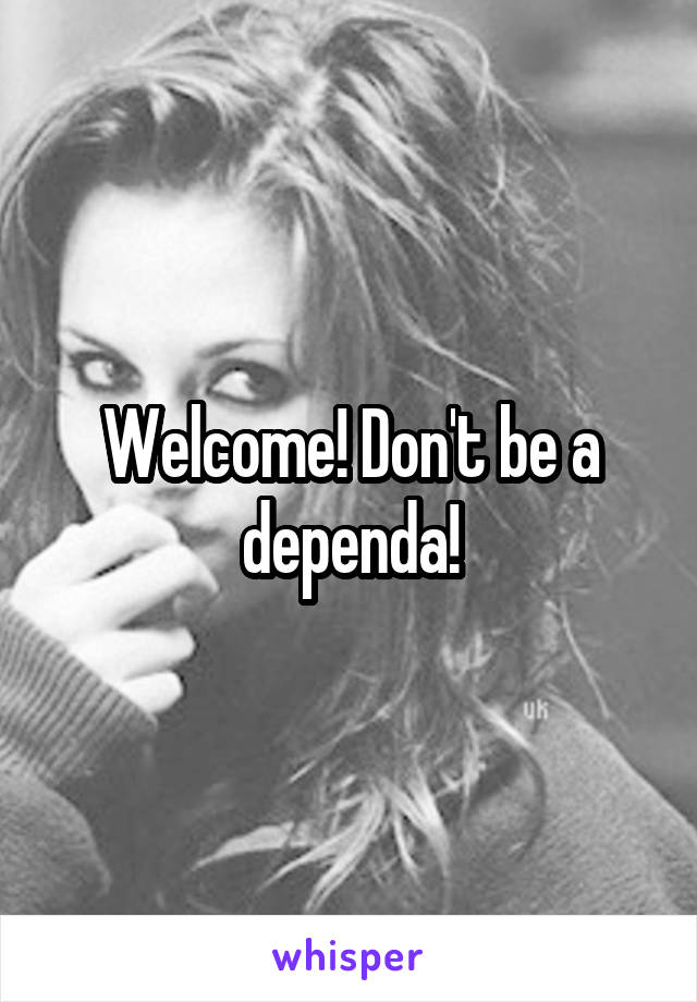 Welcome! Don't be a dependa!