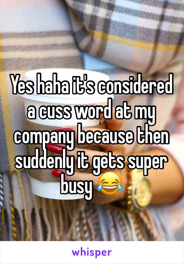 Yes haha it's considered a cuss word at my company because then suddenly it gets super busy 😂