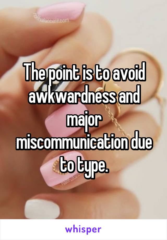 The point is to avoid awkwardness and major miscommunication due to type.