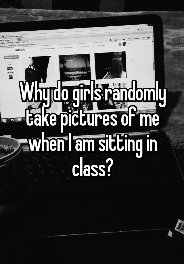 why-do-girls-randomly-take-pictures-of-me-when-i-am-sitting-in-class