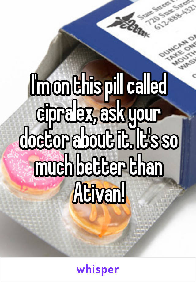 I'm on this pill called cipralex, ask your doctor about it. It's so much better than Ativan!