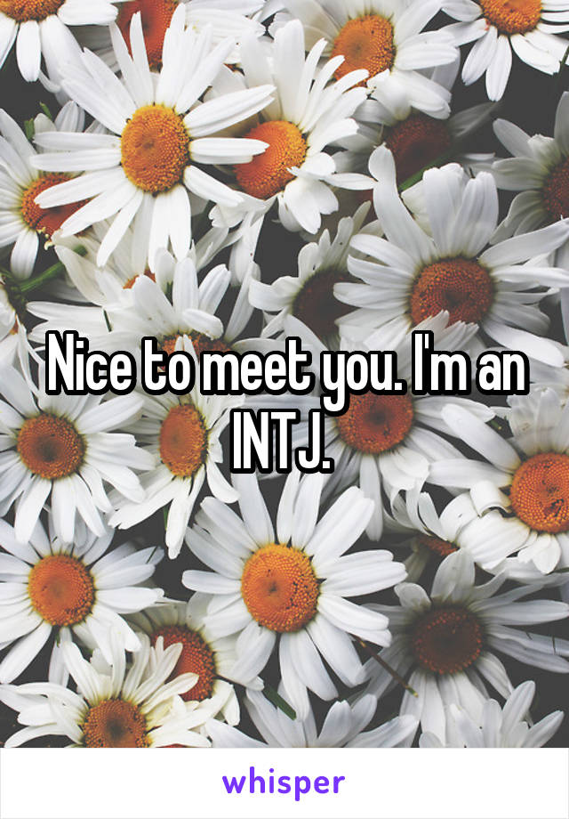 Nice to meet you. I'm an INTJ. 