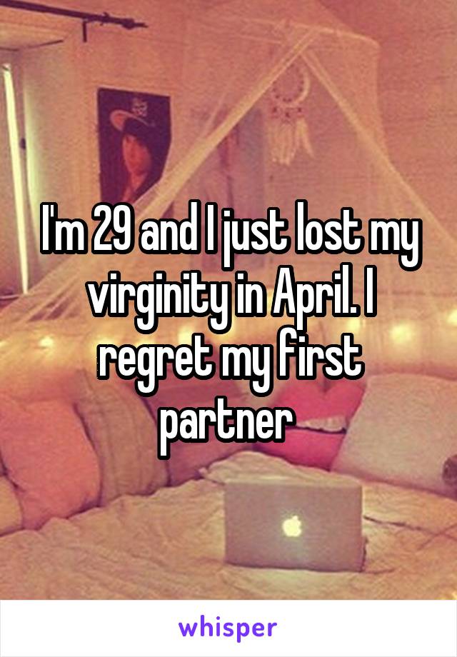 I'm 29 and I just lost my virginity in April. I regret my first partner 