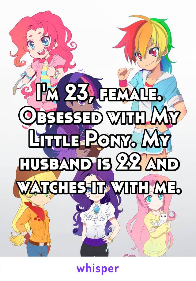 I'm 23, female. Obsessed with My Little Pony. My husband is 22 and watches it with me.