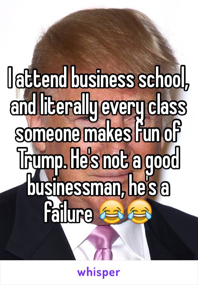 I attend business school, and literally every class someone makes fun of Trump. He's not a good businessman, he's a failure 😂😂