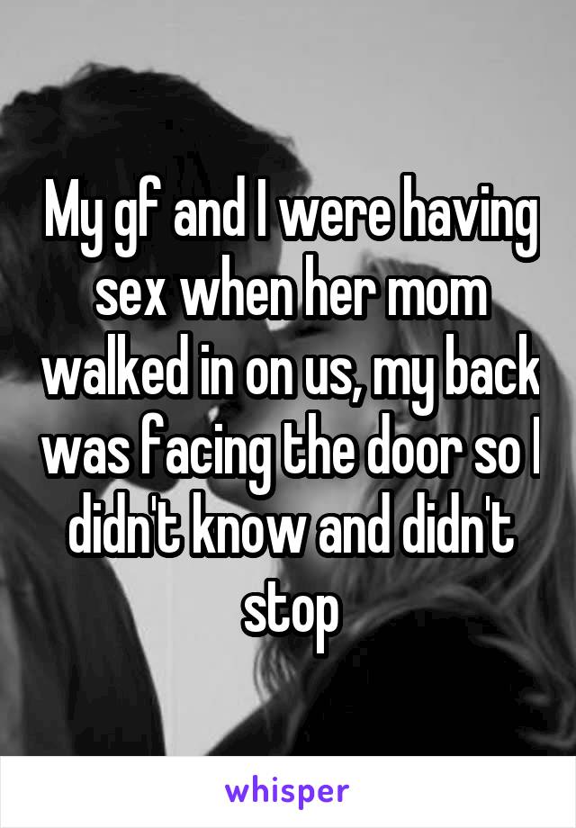 My gf and I were having sex when her mom walked in on us, my back was facing the door so I didn't know and didn't stop