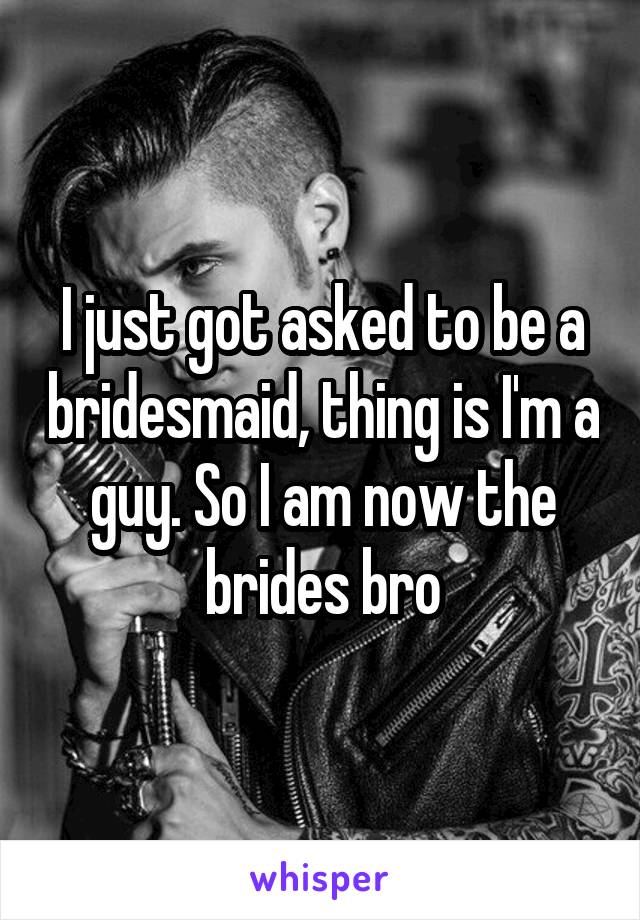 I just got asked to be a bridesmaid, thing is I'm a guy. So I am now the brides bro