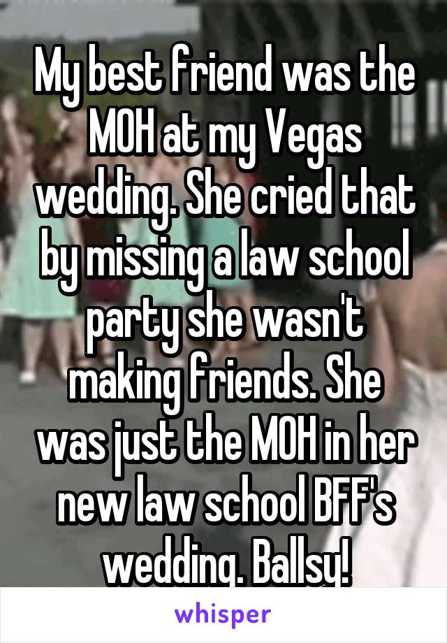 My best friend was the MOH at my Vegas wedding. She cried that by missing a law school party she wasn't making friends. She was just the MOH in her new law school BFF's wedding. Ballsy!