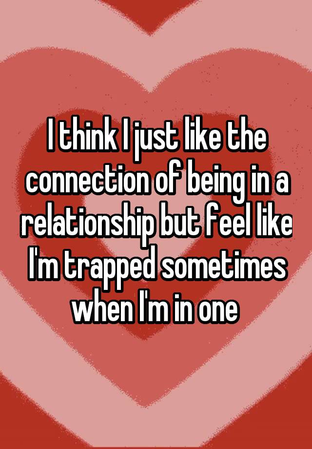 i-think-i-just-like-the-connection-of-being-in-a-relationship-but-feel