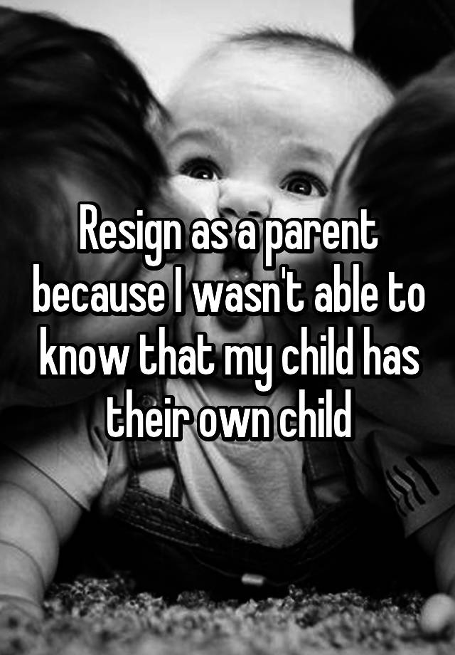 resign-as-a-parent-because-i-wasn-t-able-to-know-that-my-child-has