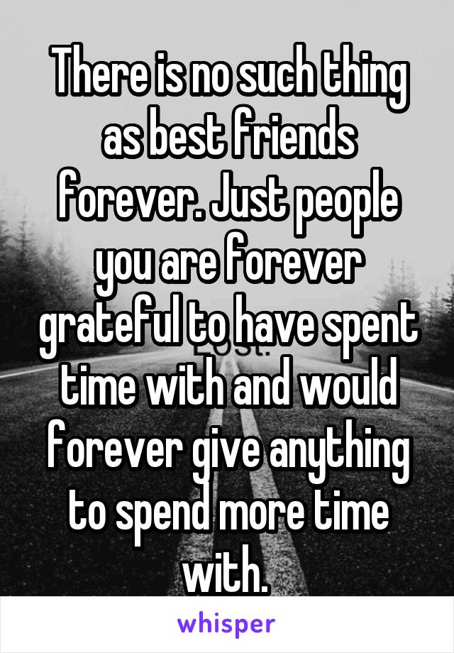 There is no such thing as best friends forever. Just people you are forever grateful to have spent time with and would forever give anything to spend more time with. 