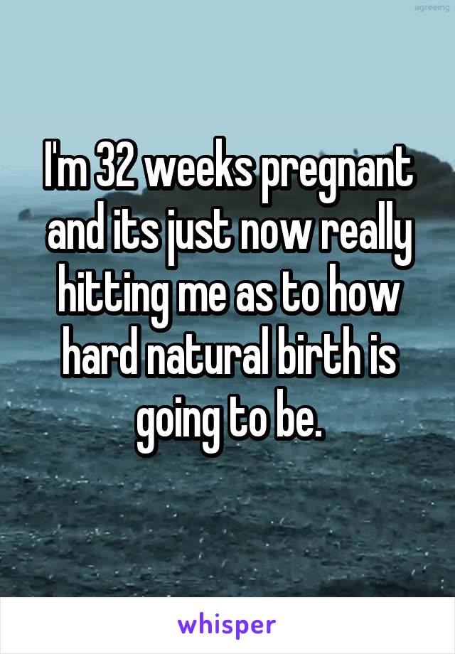 I'm 32 weeks pregnant and its just now really hitting me as to how hard natural birth is going to be.
