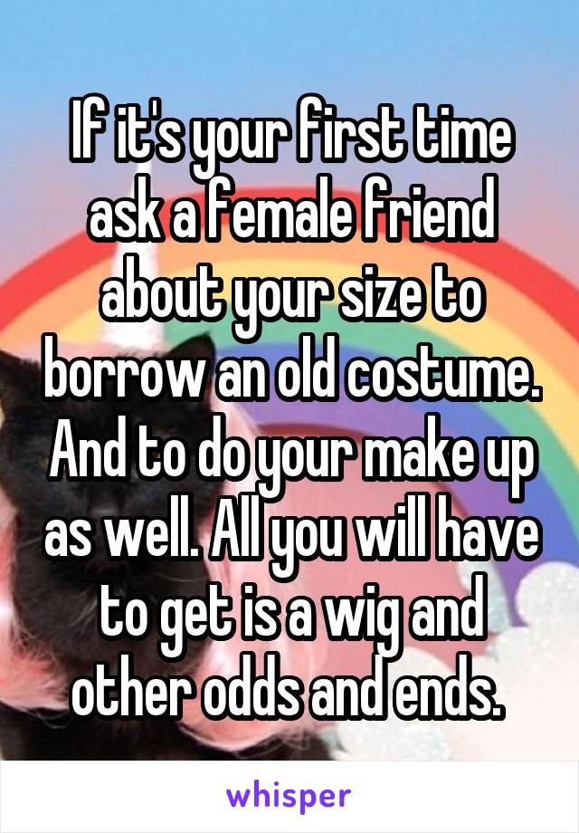 If it's your first time ask a female friend about your size to borrow an old costume. And to do your make up as well. All you will have to get is a wig and other odds and ends. 
