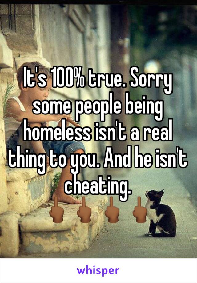 It's 100% true. Sorry some people being homeless isn't a real thing to you. And he isn't cheating. 
🖕🏾🖕🏾🖕🏾🖕🏾