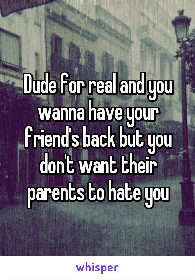 Dude for real and you wanna have your friend's back but you don't want their parents to hate you