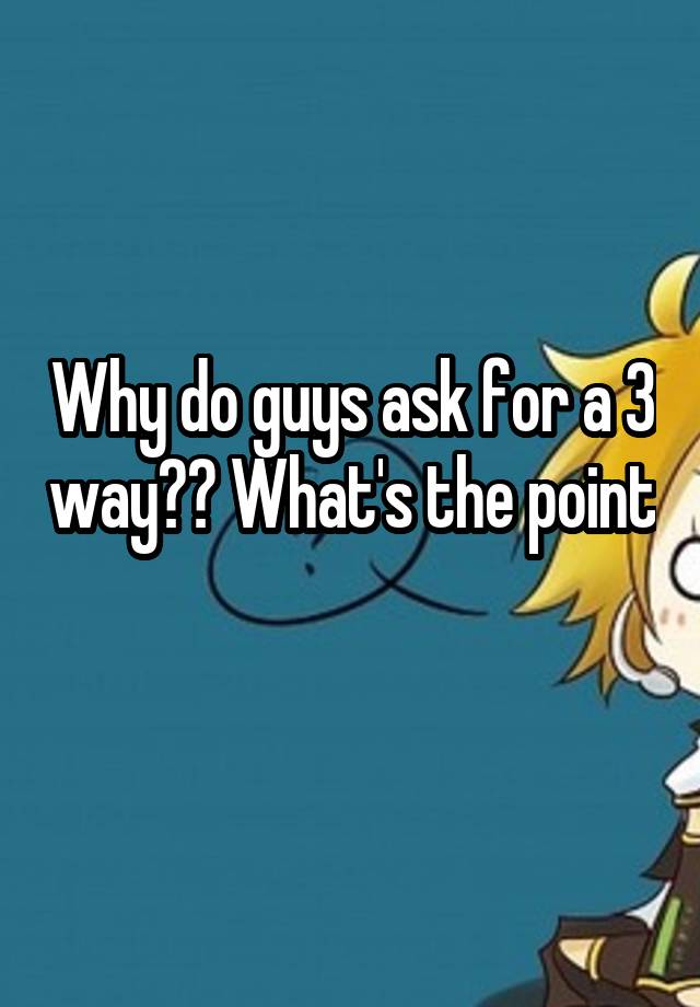 why-do-guys-ask-for-a-3-way-what-s-the-point