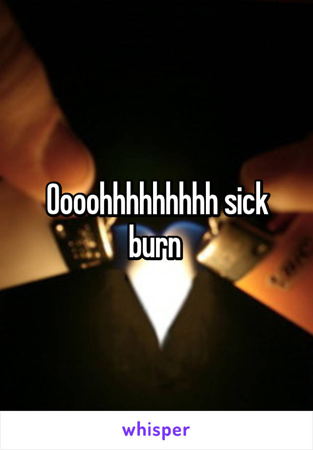 Oooohhhhhhhhh sick burn 