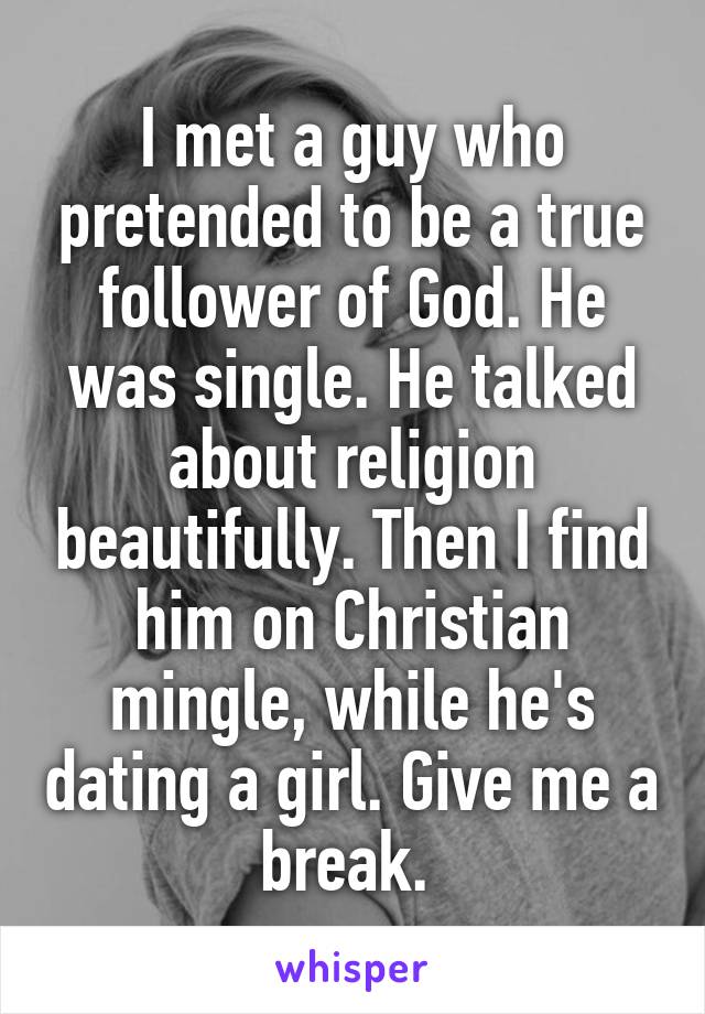I met a guy who pretended to be a true follower of God. He was single. He talked about religion beautifully. Then I find him on Christian mingle, while he's dating a girl. Give me a break. 