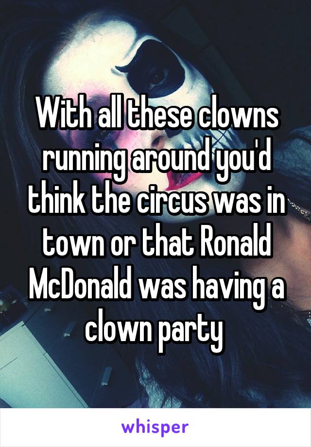 With all these clowns running around you'd think the circus was in town or that Ronald McDonald was having a clown party 