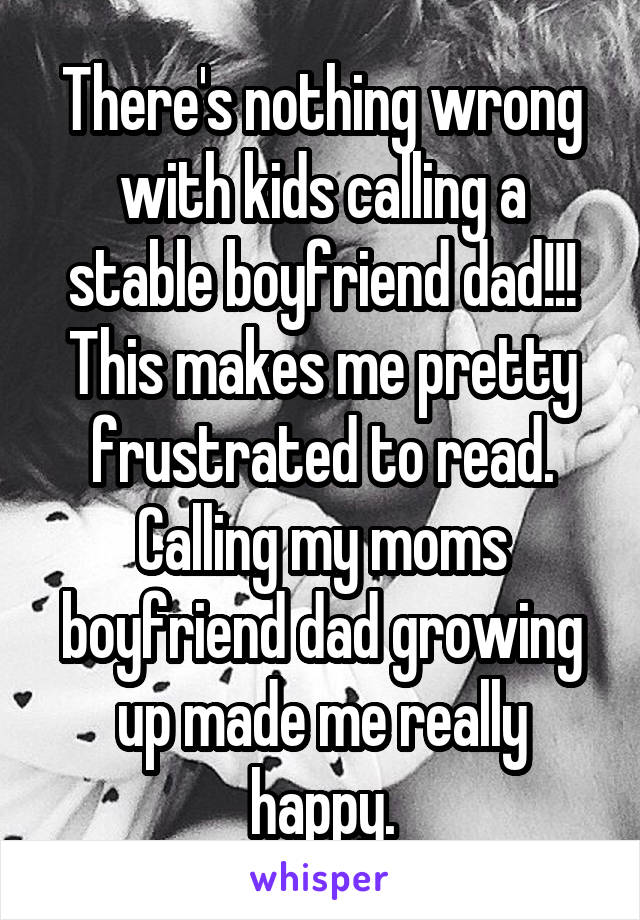 There's nothing wrong with kids calling a stable boyfriend dad!!! This makes me pretty frustrated to read. Calling my moms boyfriend dad growing up made me really happy.