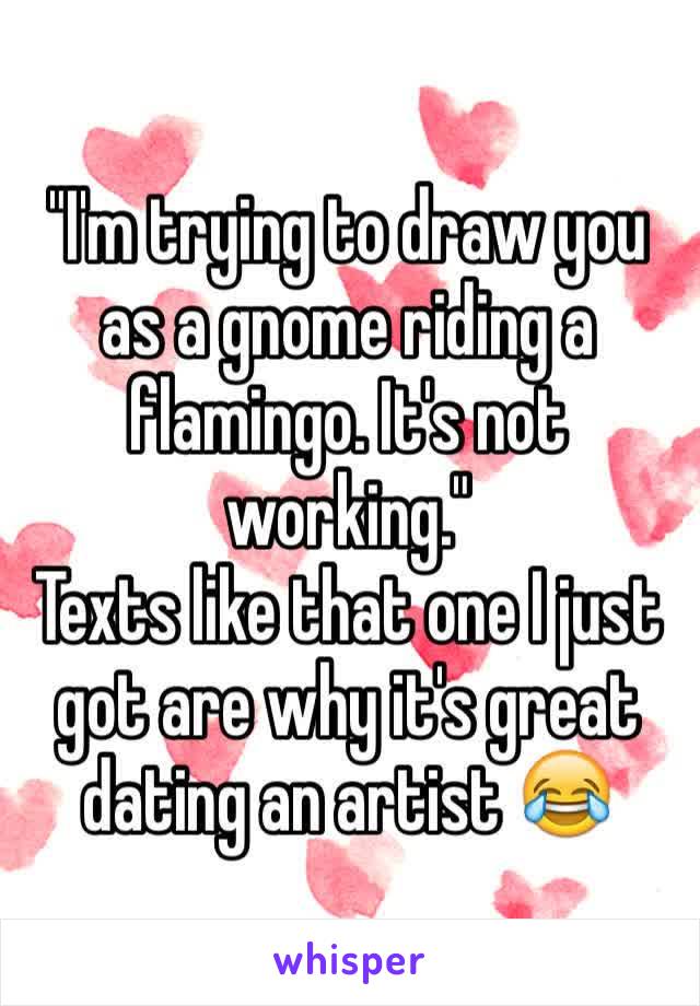 "I'm trying to draw you as a gnome riding a flamingo. It's not working."
Texts like that one I just got are why it's great dating an artist 😂