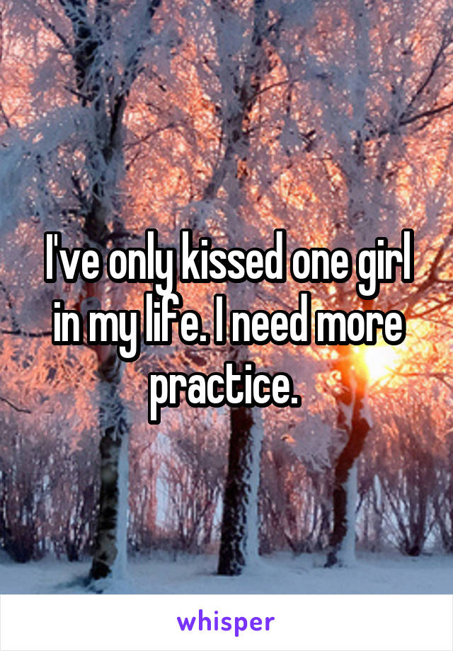 I've only kissed one girl in my life. I need more practice. 