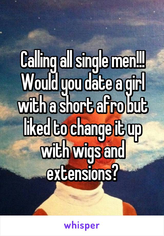 Calling all single men!!!
Would you date a girl with a short afro but liked to change it up with wigs and extensions?