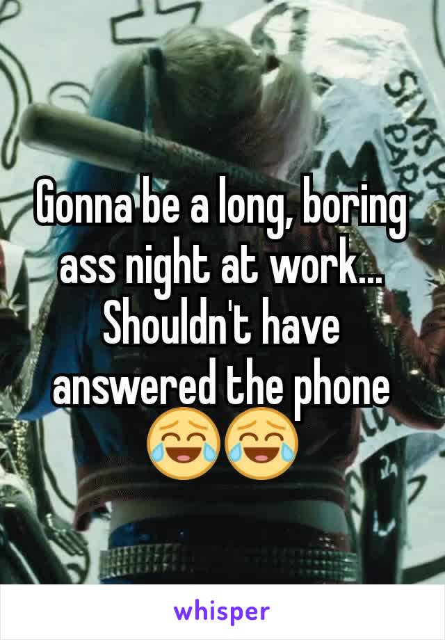 Gonna be a long, boring ass night at work...
Shouldn't have answered the phone 😂😂