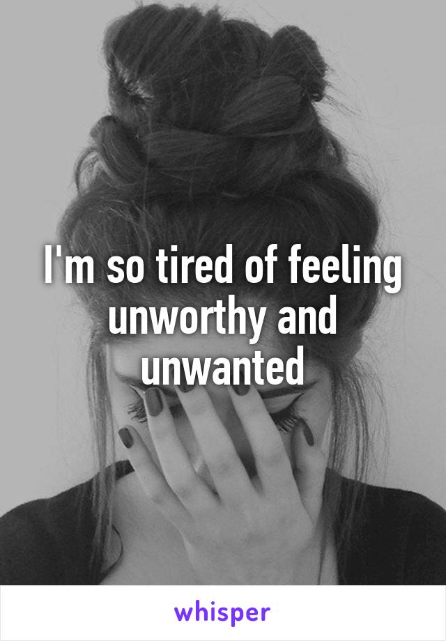 I'm so tired of feeling unworthy and unwanted