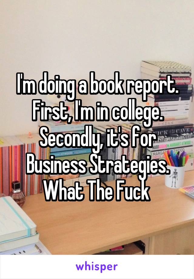 I'm doing a book report. First, I'm in college. Secondly, it's for Business Strategies. What The Fuck 