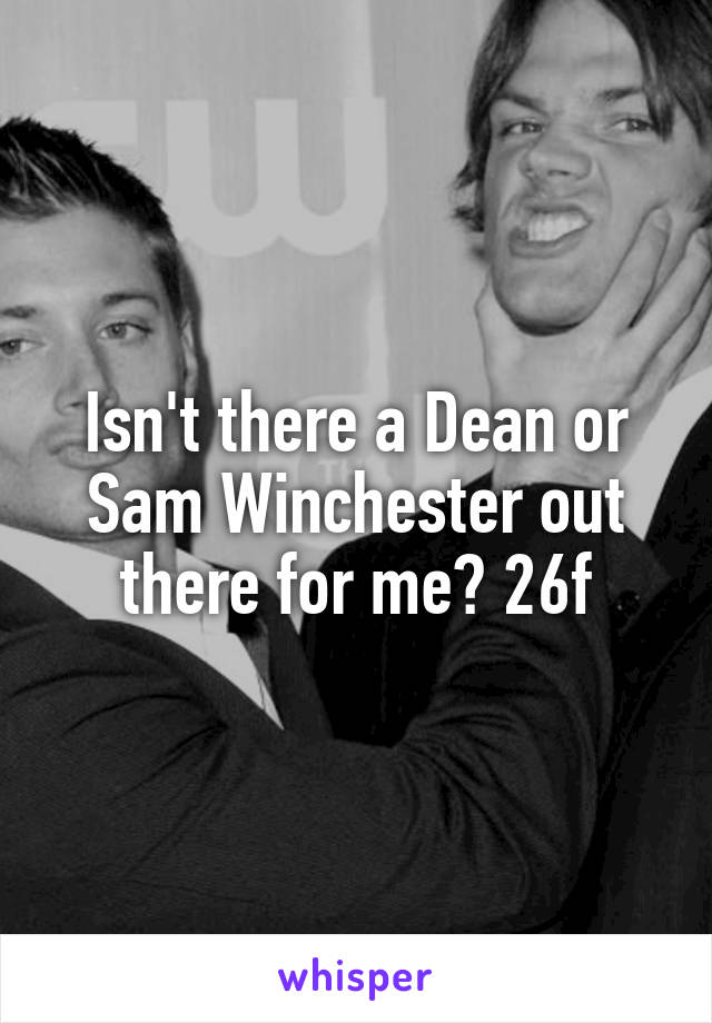 Isn't there a Dean or Sam Winchester out there for me? 26f