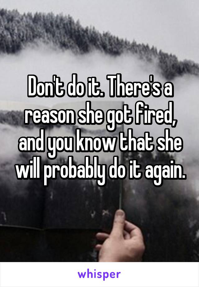 Don't do it. There's a reason she got fired, and you know that she will probably do it again. 