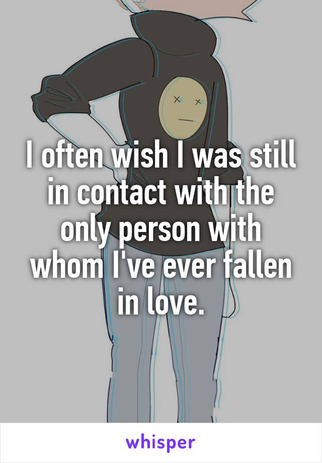 I often wish I was still in contact with the only person with whom I've ever fallen in love.
