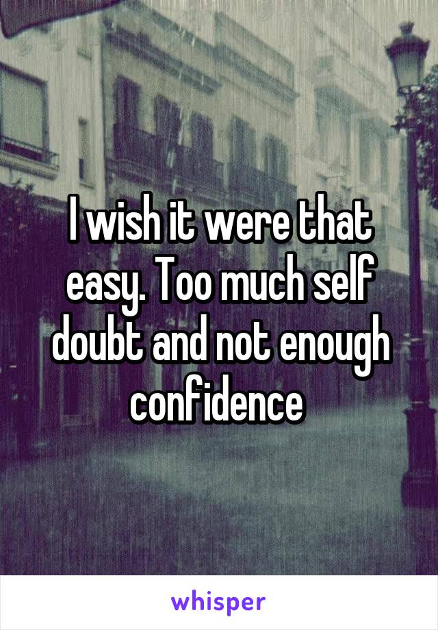 I wish it were that easy. Too much self doubt and not enough confidence 