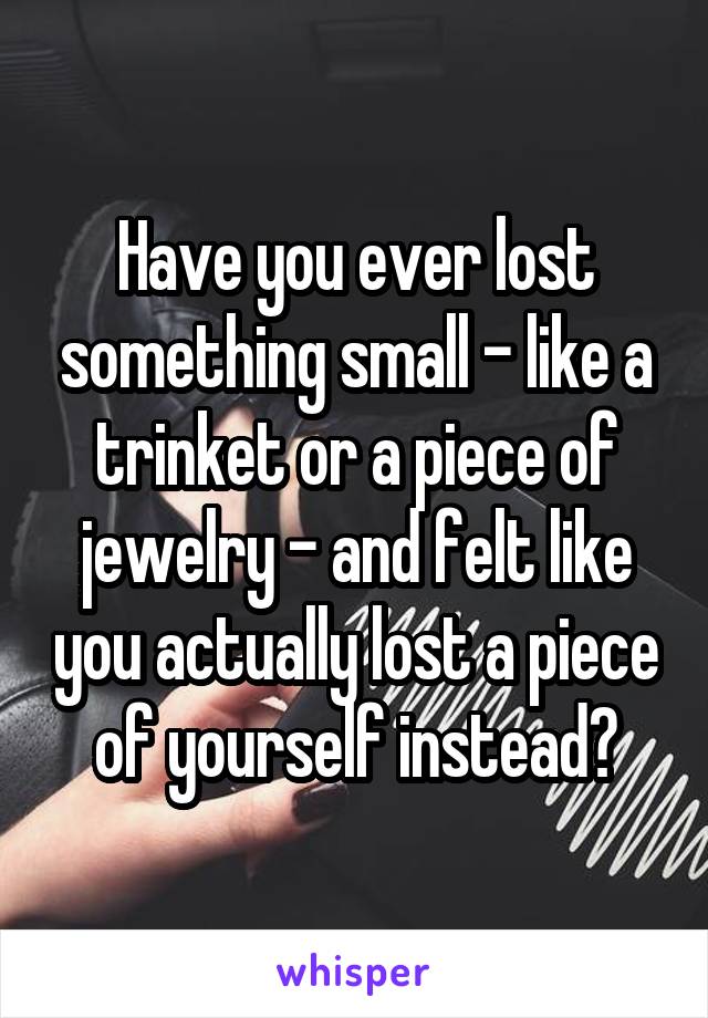 Have you ever lost something small - like a trinket or a piece of jewelry - and felt like you actually lost a piece of yourself instead?