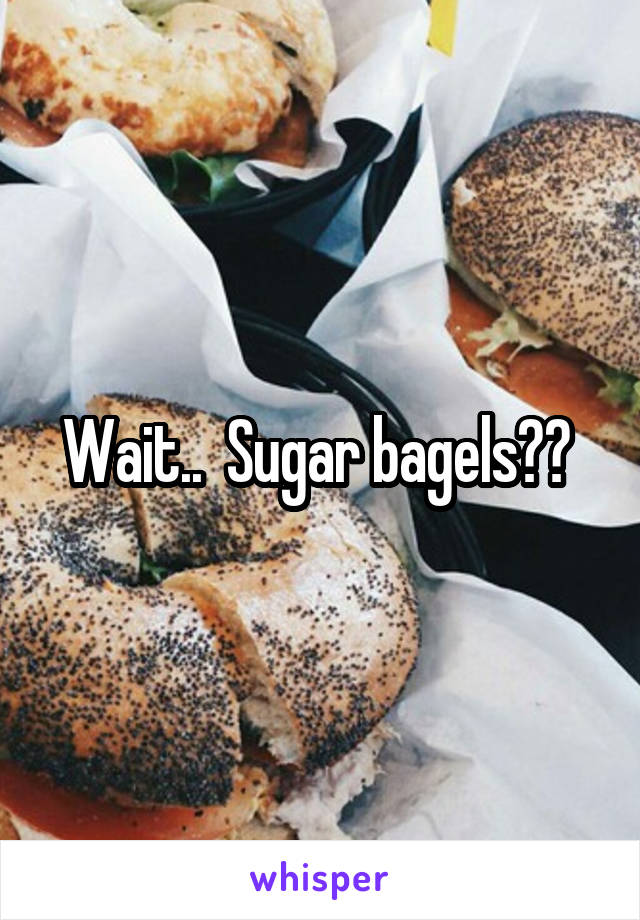Wait..  Sugar bagels?? 