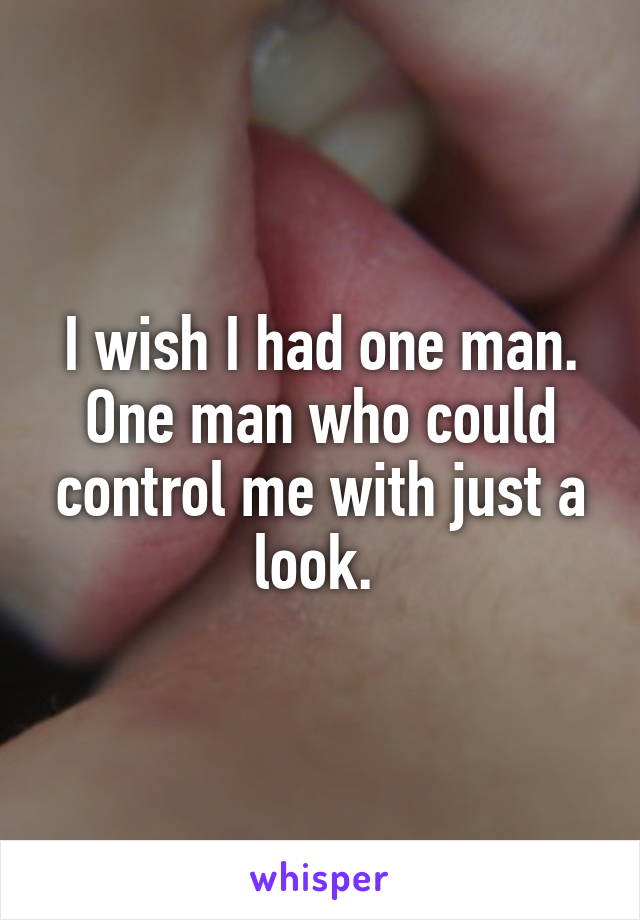 I wish I had one man. One man who could control me with just a look. 