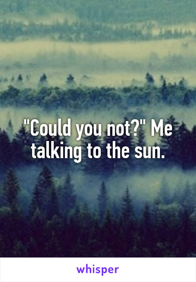 "Could you not?" Me talking to the sun.