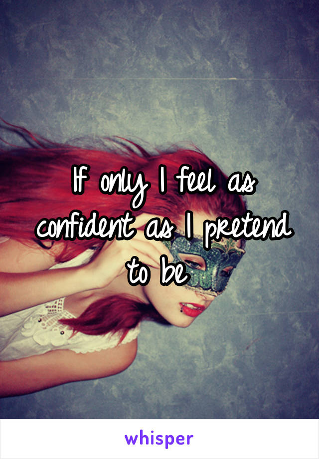If only I feel as confident as I pretend to be 