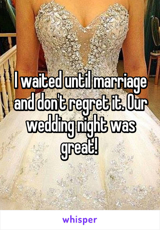 I waited until marriage and don't regret it. Our wedding night was great! 
