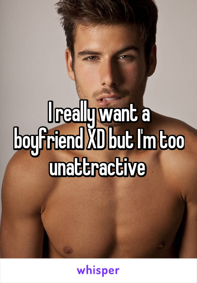 I really want a boyfriend XD but I'm too unattractive 
