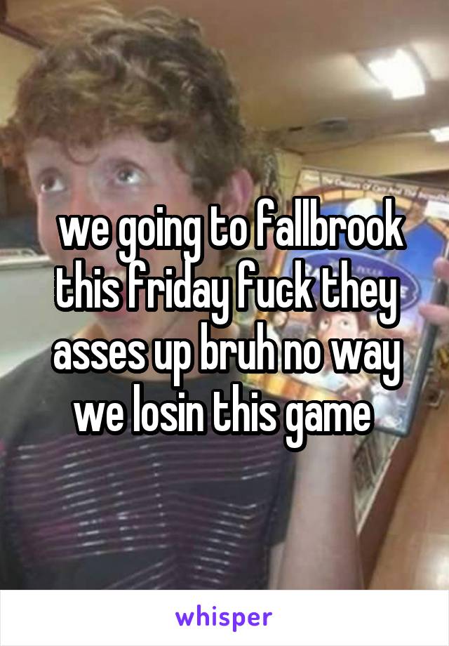  we going to fallbrook this friday fuck they asses up bruh no way we losin this game 