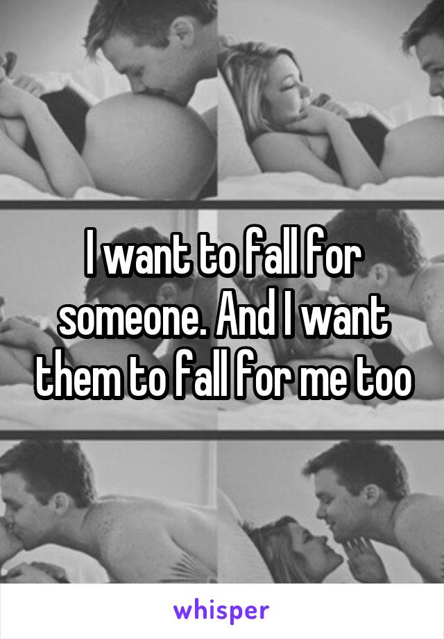I want to fall for someone. And I want them to fall for me too