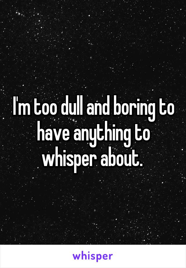 I'm too dull and boring to have anything to whisper about. 